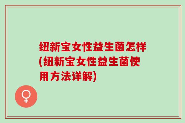 纽新宝女性益生菌怎样(纽新宝女性益生菌使用方法详解)