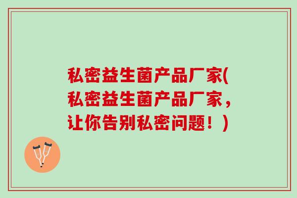 私密益生菌产品厂家(私密益生菌产品厂家，让你告别私密问题！)