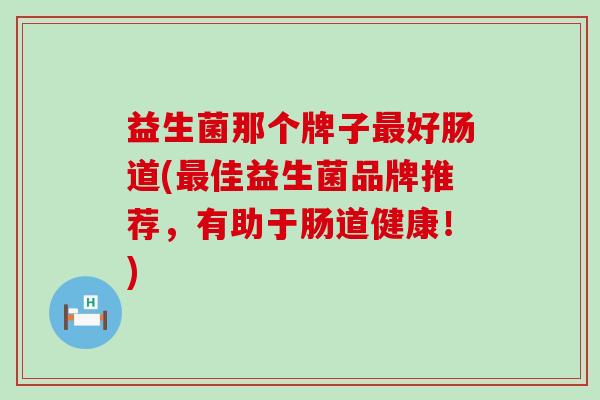 益生菌那个牌子最好肠道(最佳益生菌品牌推荐，有助于肠道健康！)