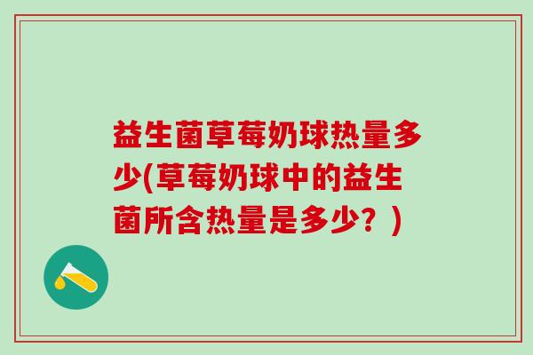益生菌草莓奶球热量多少(草莓奶球中的益生菌所含热量是多少?) 益生菌草莓奶球热量多少(草莓奶球中的益生菌所含热量是多少?)