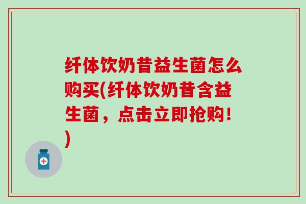 纤体饮奶昔益生菌怎么购买(纤体饮奶昔含益生菌，点击立即抢购！)