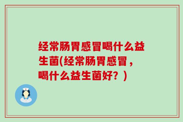 经常肠胃喝什么益生菌(经常肠胃,喝什么益生菌好?) 经常肠胃喝什么益生菌(经常肠胃,喝什么益生菌好?)