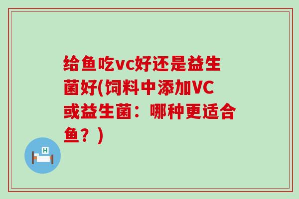 给鱼吃vc好还是益生菌好(饲料中添加VC或益生菌：哪种更适合鱼？)