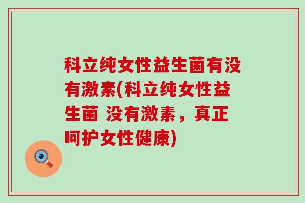 科立纯女性益生菌有没有激素(科立纯女性益生菌 没有激素，真正呵护女性健康)