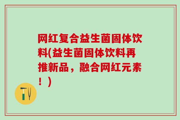 网红复合益生菌固体饮料(益生菌固体饮料再推新品,融合网红元素!) 网红复合益生菌固体饮料(益生菌固体饮料再推新品,融合网红元素!)