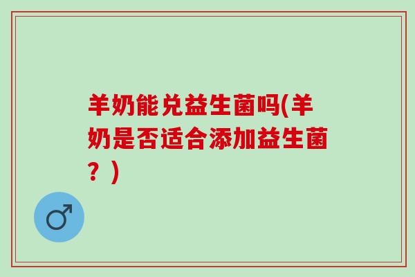 羊奶能兑益生菌吗(羊奶是否适合添加益生菌？)