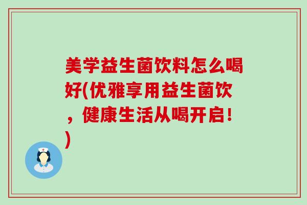 美学益生菌饮料怎么喝好(优雅享用益生菌饮，健康生活从喝开启！)