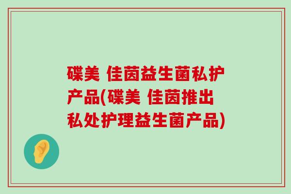 碟美 佳茵益生菌私护产品(碟美 佳茵推出私处护理益生菌产品)