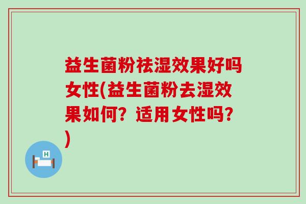 益生菌粉祛湿效果好吗女性(益生菌粉去湿效果如何?适用女性吗?) 益生菌粉祛湿效果好吗女性(益生菌粉去湿效果如何?适用女性吗?)
