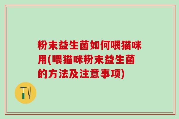 粉末益生菌如何喂猫咪用(喂猫咪粉末益生菌的方法及注意事项)