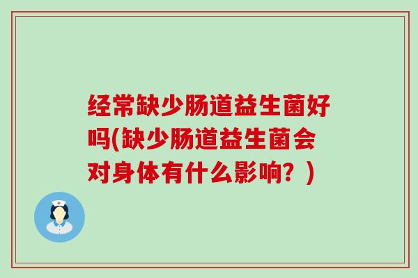 经常缺少肠道益生菌好吗(缺少肠道益生菌会对身体有什么影响？)