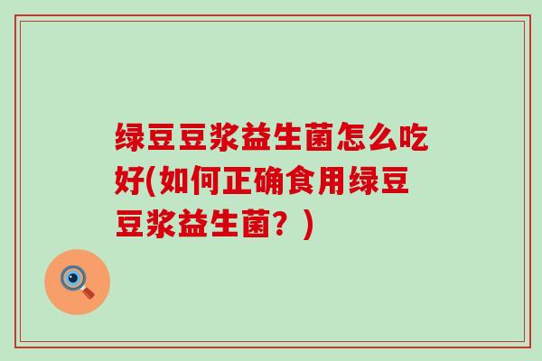 绿豆豆浆益生菌怎么吃好(如何正确食用绿豆豆浆益生菌?) 绿豆豆浆益生菌怎么吃好(如何正确食用绿豆豆浆益生菌?)
