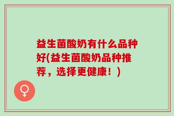 益生菌酸奶有什么品种好(益生菌酸奶品种推荐，选择更健康！)