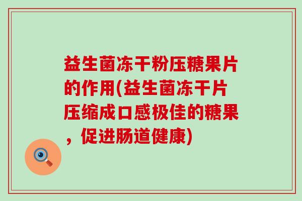 益生菌冻干粉压糖果片的作用(益生菌冻干片压缩成口感极佳的糖果，促进肠道健康)