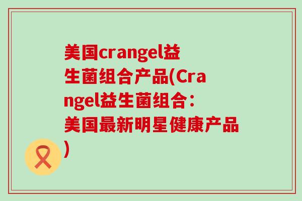 美国crangel益生菌组合产品(Crangel益生菌组合：美国最新明星健康产品)