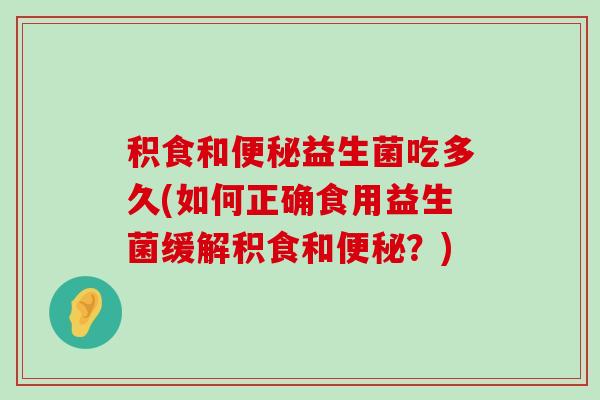 积食和便秘益生菌吃多久(如何正确食用益生菌缓解积食和便秘？)