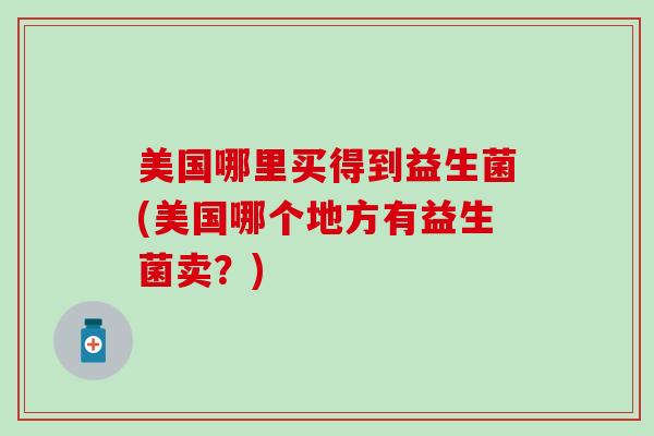 美国哪里买得到益生菌(美国哪个地方有益生菌卖？)