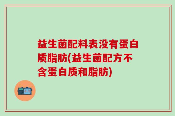 益生菌配料表没有蛋白质脂肪(益生菌配方不含蛋白质和脂肪)