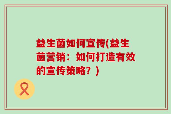 益生菌如何宣传(益生菌营销：如何打造有效的宣传策略？)