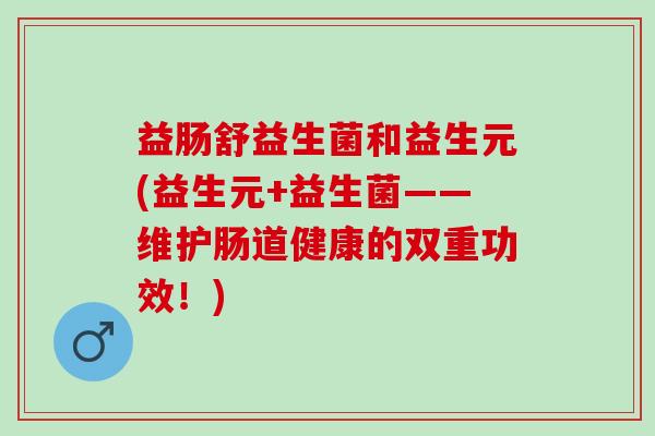 益肠舒益生菌和益生元(益生元+益生菌——维护肠道健康的双重功效！)