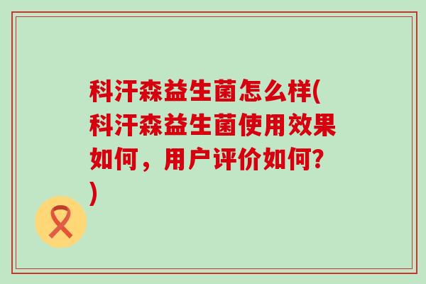 科汗森益生菌怎么样(科汗森益生菌使用效果如何，用户评价如何？)