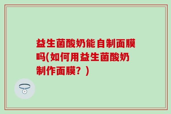 益生菌酸奶能自制面膜吗(如何用益生菌酸奶制作面膜？)