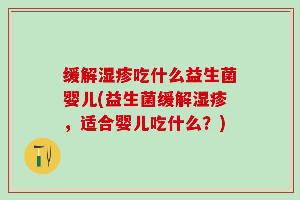 缓解湿疹吃什么益生菌婴儿(益生菌缓解湿疹，适合婴儿吃什么？)