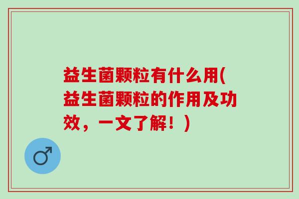 益生菌颗粒有什么用(益生菌颗粒的作用及功效，一文了解！)