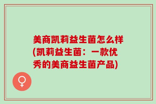 美商凯莉益生菌怎么样(凯莉益生菌：一款优秀的美商益生菌产品)