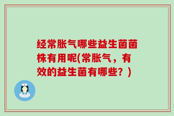 经常胀气哪些益生菌菌株有用呢(常胀气，有效的益生菌有哪些？)