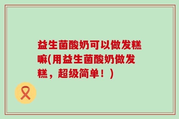 益生菌酸奶可以做发糕嘛(用益生菌酸奶做发糕，超级简单！)