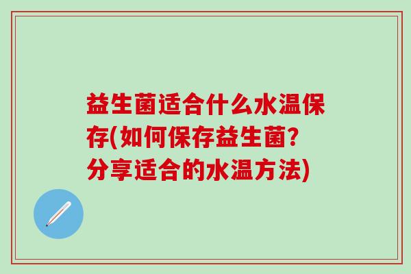 益生菌适合什么水温保存(如何保存益生菌？分享适合的水温方法)