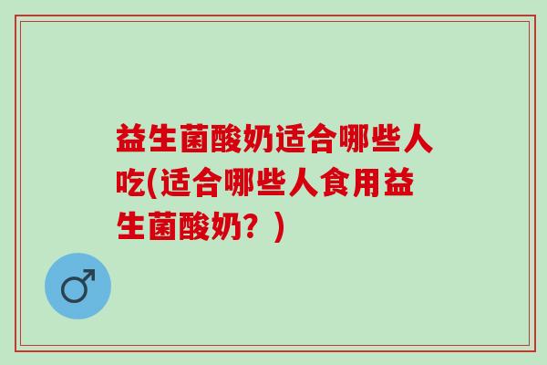 益生菌酸奶适合哪些人吃(适合哪些人食用益生菌酸奶？)