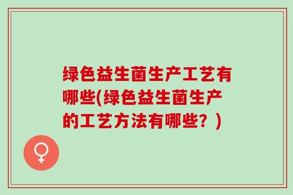 绿色益生菌生产工艺有哪些(绿色益生菌生产的工艺方法有哪些？)