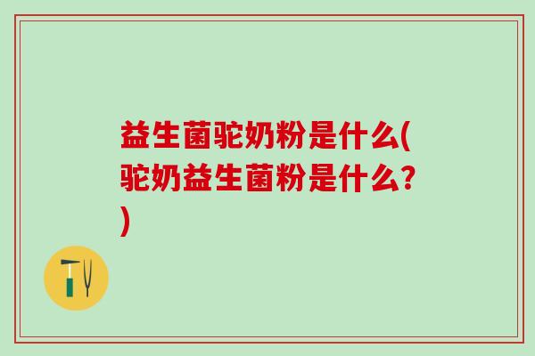 益生菌驼奶粉是什么(驼奶益生菌粉是什么？)