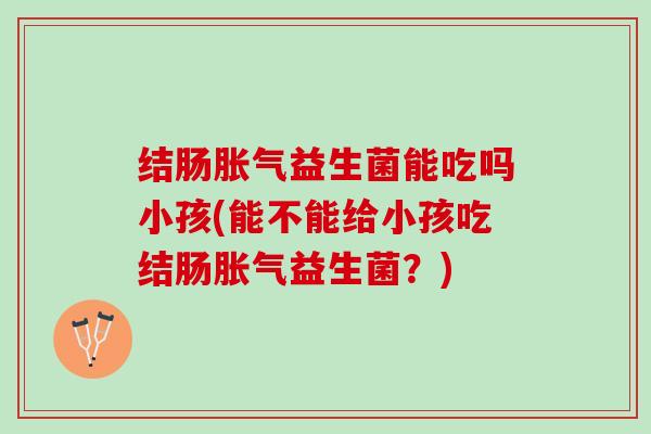 结肠胀气益生菌能吃吗小孩(能不能给小孩吃结肠胀气益生菌？)