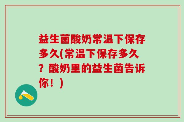 益生菌酸奶常温下保存多久(常温下保存多久？酸奶里的益生菌告诉你！)