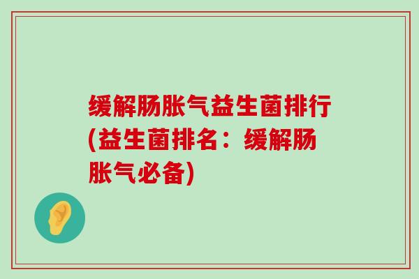 缓解肠胀气益生菌排行(益生菌排名：缓解肠胀气必备)