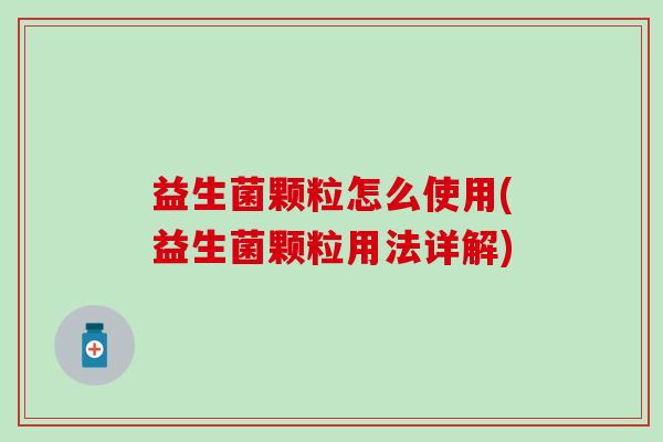 益生菌颗粒怎么使用(益生菌颗粒用法详解)
