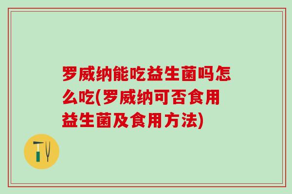 罗威纳能吃益生菌吗怎么吃(罗威纳可否食用益生菌及食用方法)