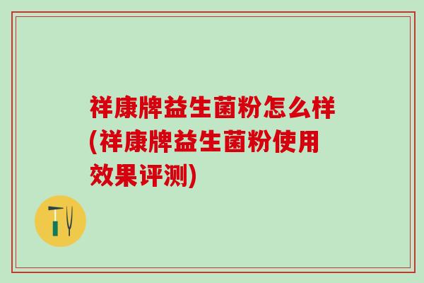 祥康牌益生菌粉怎么样(祥康牌益生菌粉使用效果评测)