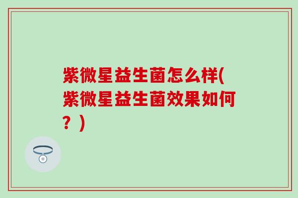 紫微星益生菌怎么样(紫微星益生菌效果如何？)