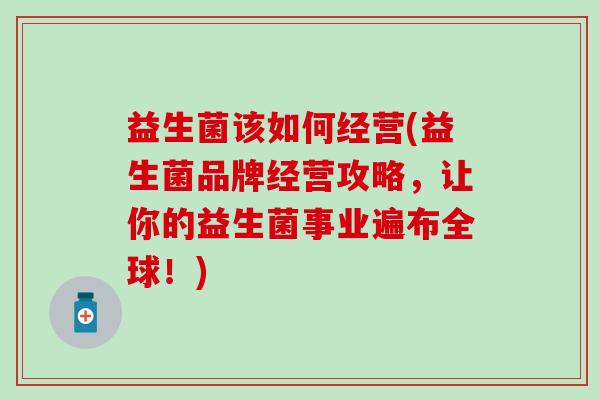 益生菌该如何经营(益生菌品牌经营攻略，让你的益生菌事业遍布全球！)