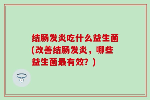 结肠发炎吃什么益生菌(改善结肠发炎,哪些益生菌有效?) 结肠发炎吃什么益生菌(改善结肠发炎,哪些益生菌有效?)