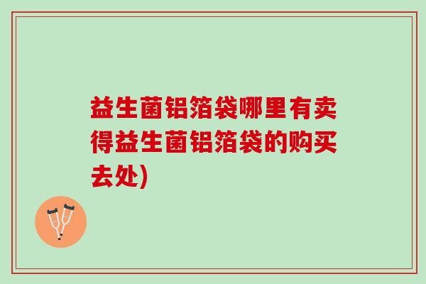 益生菌铝箔袋哪里有卖得益生菌铝箔袋的购买去处)