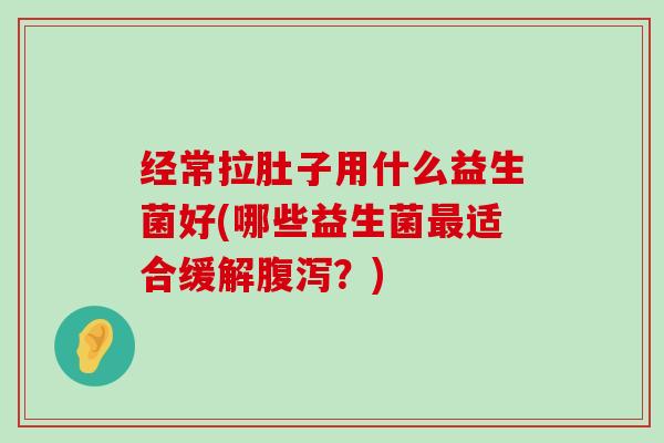 经常拉肚子用什么益生菌好(哪些益生菌最适合缓解腹泻？)