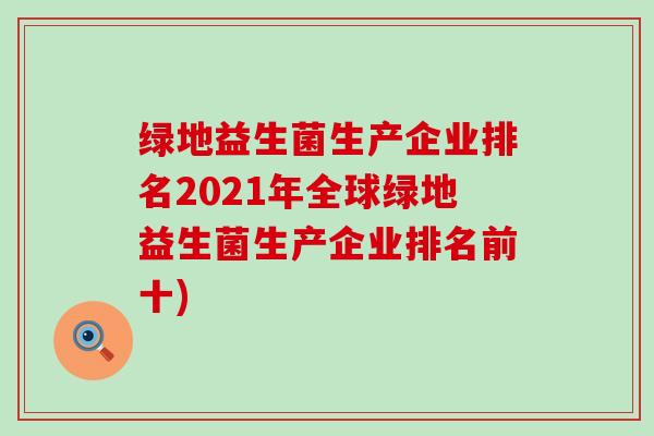 绿地益生菌生产企业排名2021年全球绿地益生菌生产企业排名前十) 绿地益生菌生产企业排名2021年全球绿地益生菌生产企业排名前十)