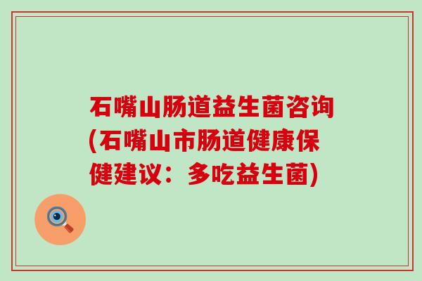 石嘴山肠道益生菌咨询(石嘴山市肠道健康保健建议：多吃益生菌)