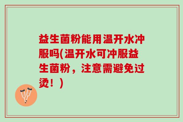 益生菌粉能用温开水冲服吗(温开水可冲服益生菌粉，注意需避免过烫！)