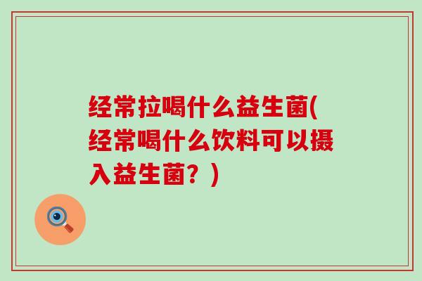 经常拉喝什么益生菌(经常喝什么饮料可以摄入益生菌？)